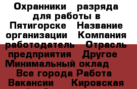 Охранники 4 разряда для работы в Пятигорске › Название организации ­ Компания-работодатель › Отрасль предприятия ­ Другое › Минимальный оклад ­ 1 - Все города Работа » Вакансии   . Кировская обл.,Соломинцы д.